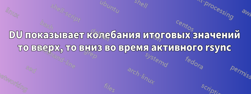 DU показывает колебания итоговых значений то вверх, то вниз во время активного rsync