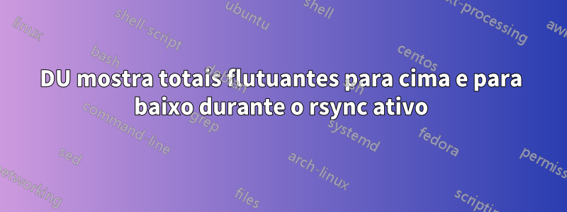 DU mostra totais flutuantes para cima e para baixo durante o rsync ativo