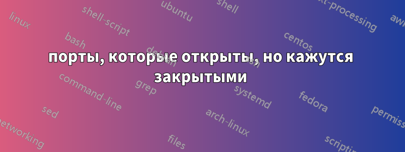 порты, которые открыты, но кажутся закрытыми