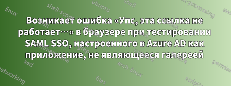 Возникает ошибка «Упс, эта ссылка не работает…» в браузере при тестировании SAML SSO, настроенного в Azure AD как приложение, не являющееся галереей