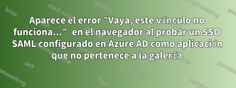 Aparece el error "Vaya, este vínculo no funciona..." en el navegador al probar un SSO SAML configurado en Azure AD como aplicación que no pertenece a la galería