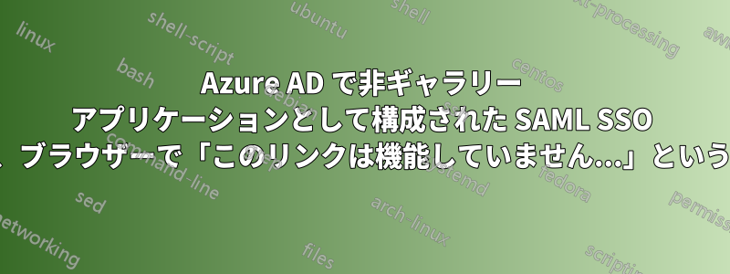 Azure AD で非ギャラリー アプリケーションとして構成された SAML SSO をテストするときに、ブラウザーで「このリンクは機能していません...」というエラーが表示される