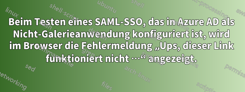 Beim Testen eines SAML-SSO, das in Azure AD als Nicht-Galerieanwendung konfiguriert ist, wird im Browser die Fehlermeldung „Ups, dieser Link funktioniert nicht …“ angezeigt.