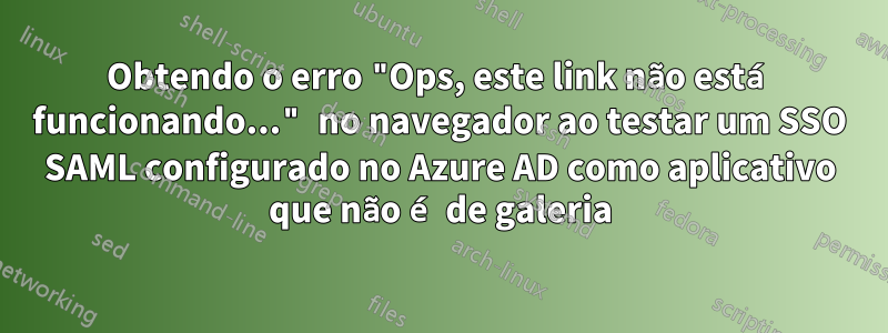 Obtendo o erro "Ops, este link não está funcionando..." no navegador ao testar um SSO SAML configurado no Azure AD como aplicativo que não é de galeria