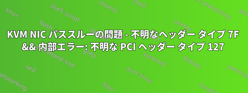 KVM NIC パススルーの問題 - 不明なヘッダー タイプ 7F && 内部エラー: 不明な PCI ヘッダー タイプ 127