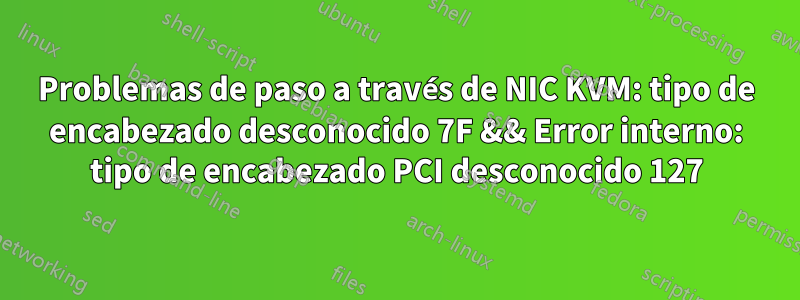 Problemas de paso a través de NIC KVM: tipo de encabezado desconocido 7F && Error interno: tipo de encabezado PCI desconocido 127