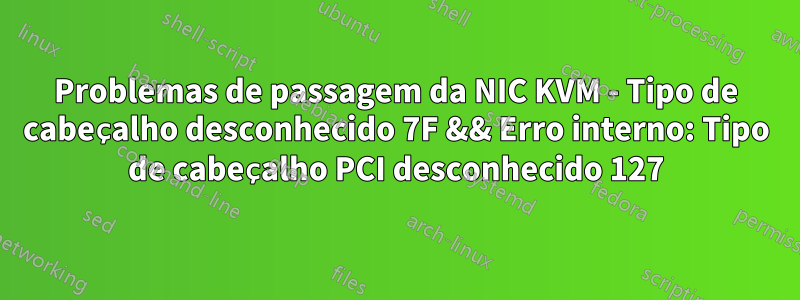 Problemas de passagem da NIC KVM - Tipo de cabeçalho desconhecido 7F && Erro interno: Tipo de cabeçalho PCI desconhecido 127