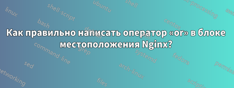 Как правильно написать оператор «or» в блоке местоположения Nginx?