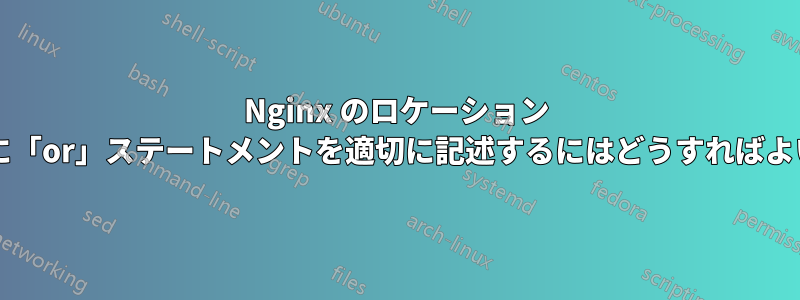 Nginx のロケーション ブロックに「or」ステートメントを適切に記述するにはどうすればよいですか?