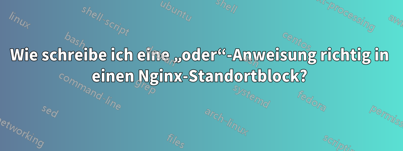 Wie schreibe ich eine „oder“-Anweisung richtig in einen Nginx-Standortblock?