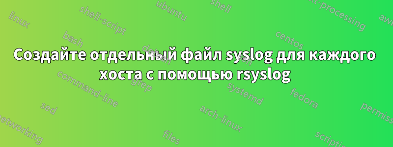 Создайте отдельный файл syslog для каждого хоста с помощью rsyslog