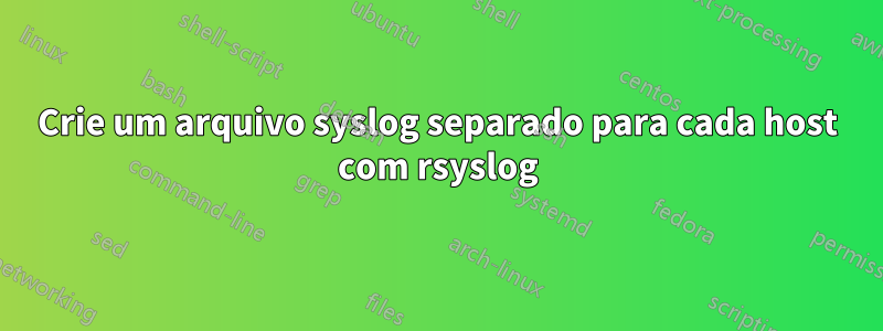 Crie um arquivo syslog separado para cada host com rsyslog