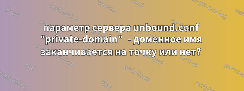 параметр сервера unbound.conf "private-domain" - доменное имя заканчивается на точку или нет?
