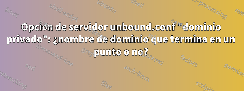 Opción de servidor unbound.conf "dominio privado": ¿nombre de dominio que termina en un punto o no?
