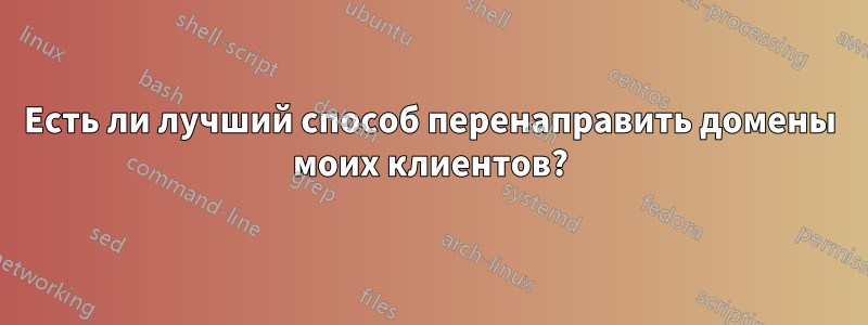 Есть ли лучший способ перенаправить домены моих клиентов?