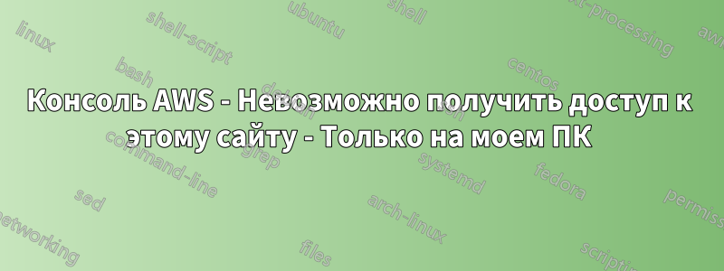 Консоль AWS - Невозможно получить доступ к этому сайту - Только на моем ПК