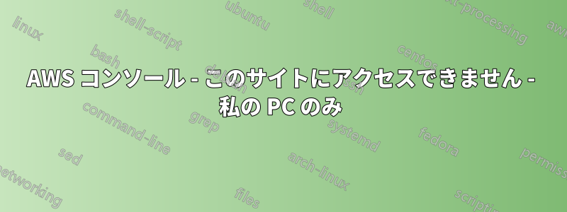 AWS コンソール - このサイトにアクセスできません - 私の PC のみ