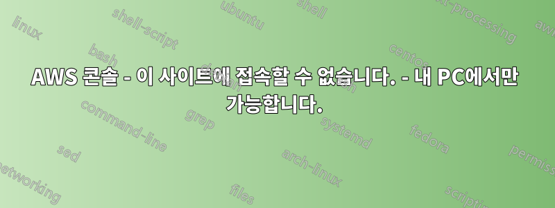 AWS 콘솔 - 이 사이트에 접속할 수 없습니다. - 내 PC에서만 가능합니다.