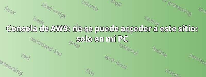 Consola de AWS: no se puede acceder a este sitio: solo en mi PC
