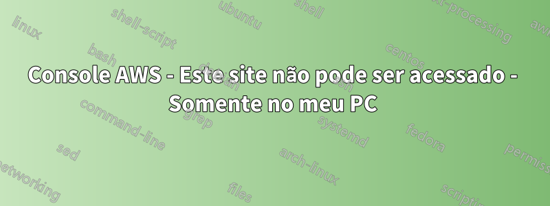 Console AWS - Este site não pode ser acessado - Somente no meu PC
