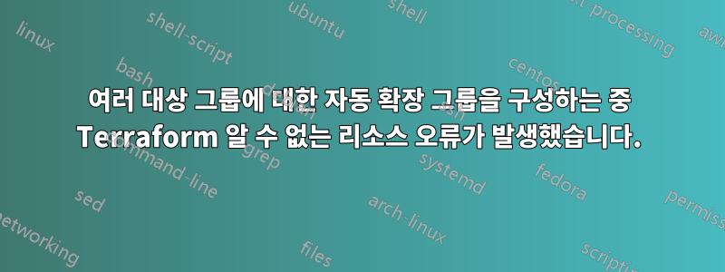 여러 대상 그룹에 대한 자동 확장 그룹을 구성하는 중 Terraform 알 수 없는 리소스 오류가 발생했습니다.