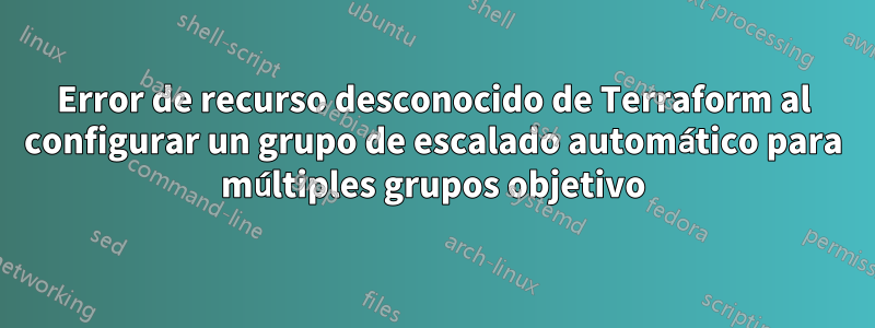Error de recurso desconocido de Terraform al configurar un grupo de escalado automático para múltiples grupos objetivo