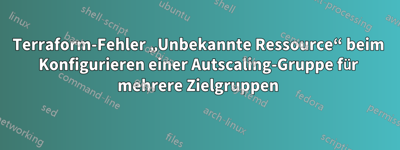 Terraform-Fehler „Unbekannte Ressource“ beim Konfigurieren einer Autscaling-Gruppe für mehrere Zielgruppen