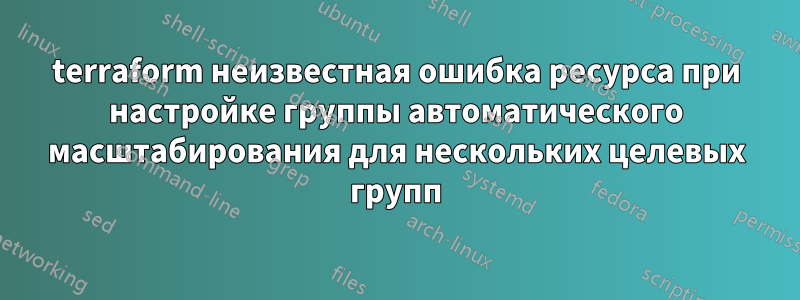 terraform неизвестная ошибка ресурса при настройке группы автоматического масштабирования для нескольких целевых групп