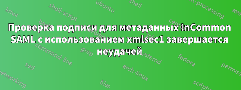 Проверка подписи для метаданных InCommon SAML с использованием xmlsec1 завершается неудачей