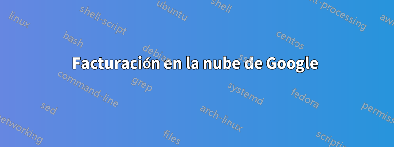 Facturación en la nube de Google