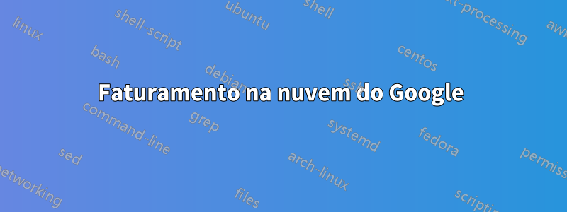 Faturamento na nuvem do Google
