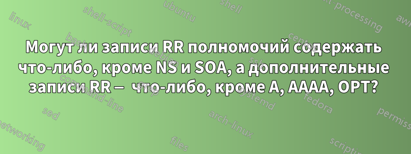 Могут ли записи RR полномочий содержать что-либо, кроме NS и SOA, а дополнительные записи RR — что-либо, кроме A, AAAA, OPT?