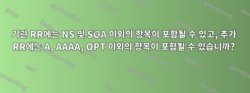 기관 RR에는 NS 및 SOA 이외의 항목이 포함될 수 있고, 추가 RR에는 A, AAAA, OPT 이외의 항목이 포함될 수 있습니까?