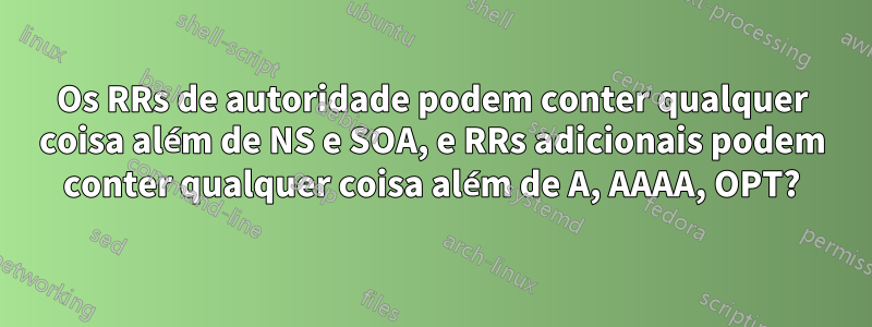 Os RRs de autoridade podem conter qualquer coisa além de NS e SOA, e RRs adicionais podem conter qualquer coisa além de A, AAAA, OPT?