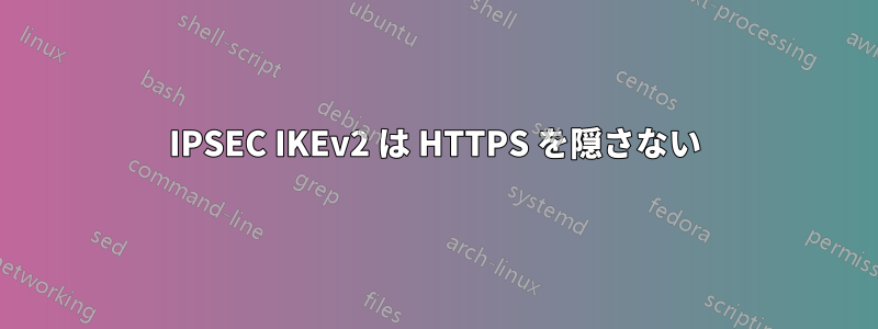 IPSEC IKEv2 は HTTPS を隠さない