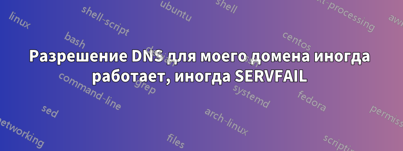 Разрешение DNS для моего домена иногда работает, иногда SERVFAIL