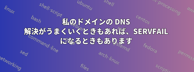 私のドメインの DNS 解決がうまくいくときもあれば、SERVFAIL になるときもあります