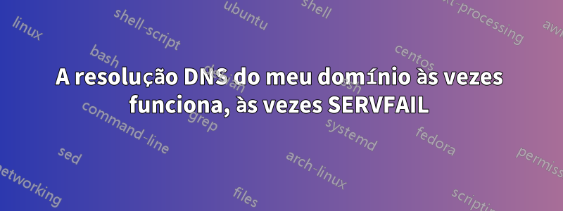 A resolução DNS do meu domínio às vezes funciona, às vezes SERVFAIL