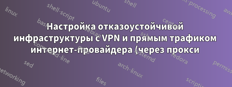 Настройка отказоустойчивой инфраструктуры с VPN и прямым трафиком интернет-провайдера (через прокси) в локальную сеть и прямым трафиком интернет-провайдера в другую подсеть/локальную сеть, требуются данные
