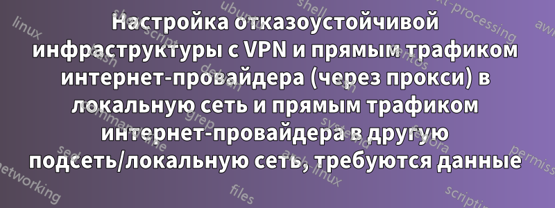 Настройка отказоустойчивой инфраструктуры с VPN и прямым трафиком интернет-провайдера (через прокси) в локальную сеть и прямым трафиком интернет-провайдера в другую подсеть/локальную сеть, требуются данные