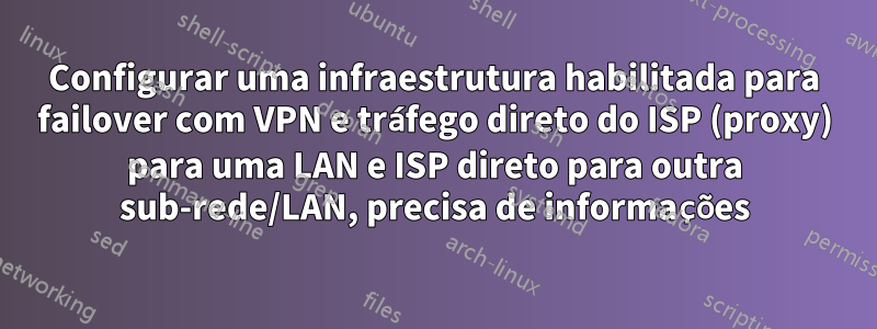 Configurar uma infraestrutura habilitada para failover com VPN e tráfego direto do ISP (proxy) para uma LAN e ISP direto para outra sub-rede/LAN, precisa de informações