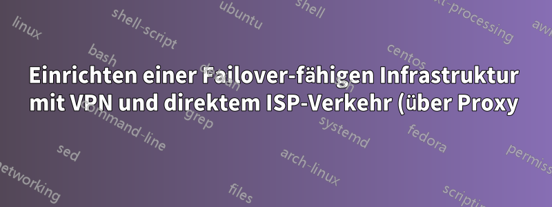 Einrichten einer Failover-fähigen Infrastruktur mit VPN und direktem ISP-Verkehr (über Proxy) zu einem LAN und direktem ISP zu einem anderen Subnetz / LAN, erfordert Eingabe