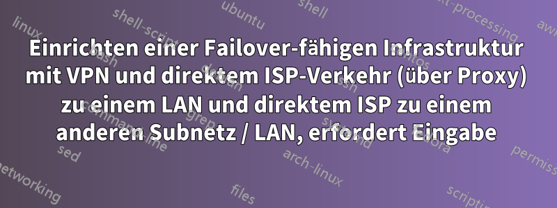 Einrichten einer Failover-fähigen Infrastruktur mit VPN und direktem ISP-Verkehr (über Proxy) zu einem LAN und direktem ISP zu einem anderen Subnetz / LAN, erfordert Eingabe