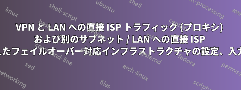 VPN と LAN への直接 ISP トラフィック (プロキシ) および別のサブネット / LAN への直接 ISP の両方を備えたフェイルオーバー対応インフラストラクチャの設定、入力が必要です