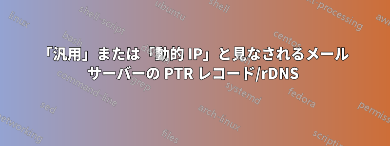 「汎用」または「動的 IP」と見なされるメール サーバーの PTR レコード/rDNS