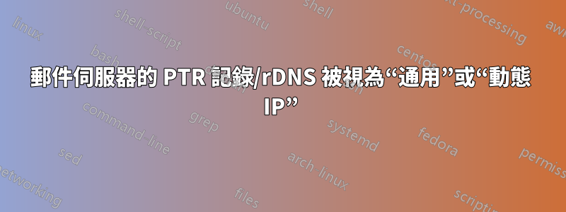 郵件伺服器的 PTR 記錄/rDNS 被視為“通用”或“動態 IP”