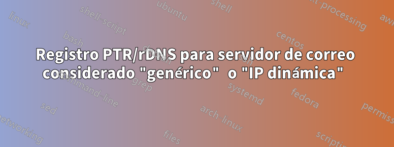 Registro PTR/rDNS para servidor de correo considerado "genérico" o "IP dinámica"