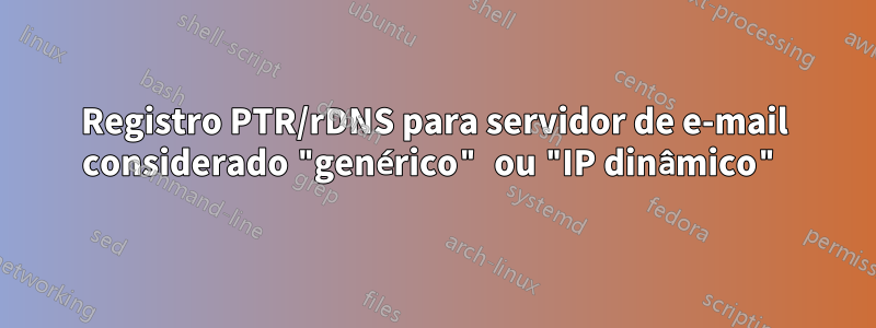 Registro PTR/rDNS para servidor de e-mail considerado "genérico" ou "IP dinâmico"