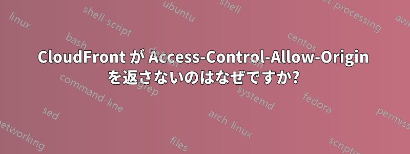 CloudFront が Access-Control-Allow-Origin を返さないのはなぜですか?