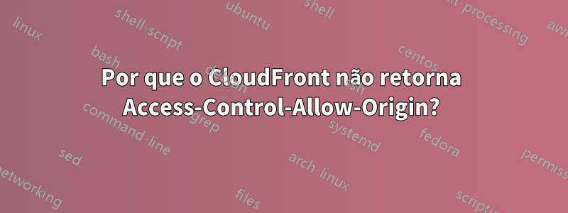 Por que o CloudFront não retorna Access-Control-Allow-Origin?